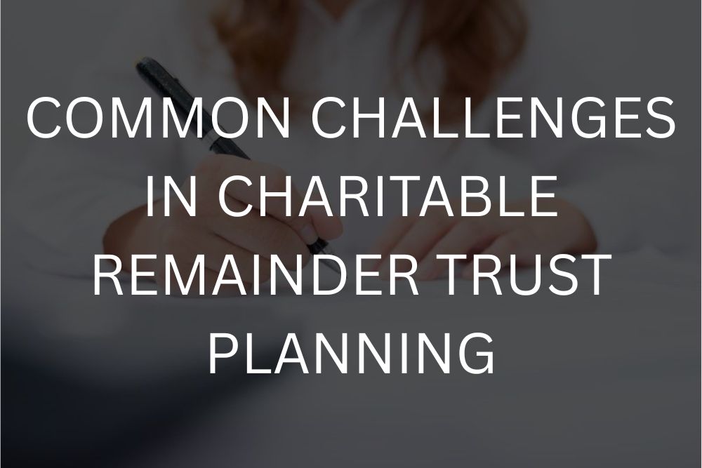 Common challenges in charitable remainder trust planning